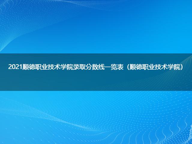 2021順德職業技術學院錄取分數線一覽表(順德職業技術學院)-七考網